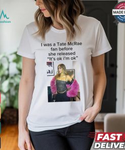I Was A Tate Mcrea Fan Before She Released It’s Ok I’m Ok Shirt