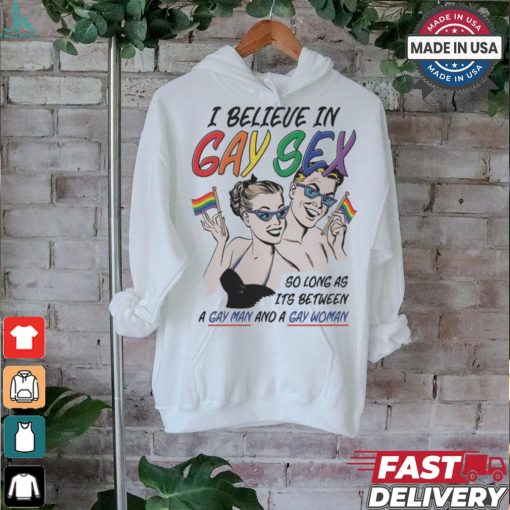 I believe in gay sex so as long as it’s between a gay man and a gay woman shirt