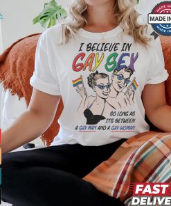 I believe in gay sex so as long as it’s between a gay man and a gay woman shirt