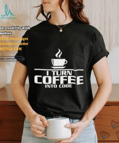 I turn coffee into code shirt