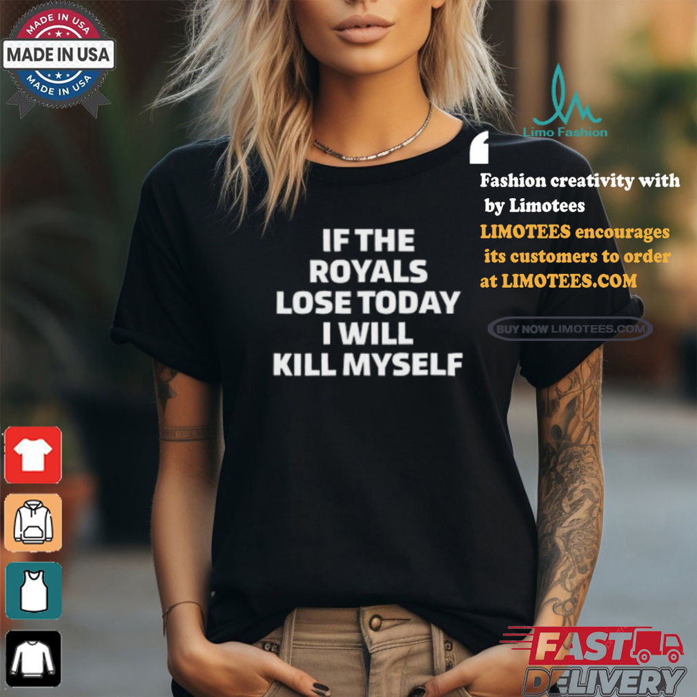 If The Royals Lose Today I Will Kill Myself Shirt If The Royals Lose Today I Will Kill Myself Shirt
