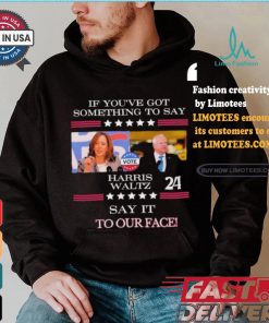 If You’ve Got Something To Say Harris Walz Say It To Our Face Shirt