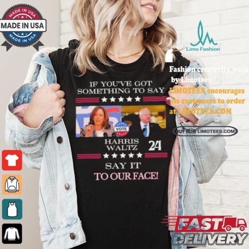 If You’ve Got Something To Say Harris Walz Say It To Our Face Shirt