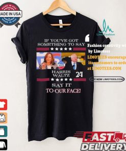 If You’ve Got Something To Say Harris Walz Say It To Our Face Shirt