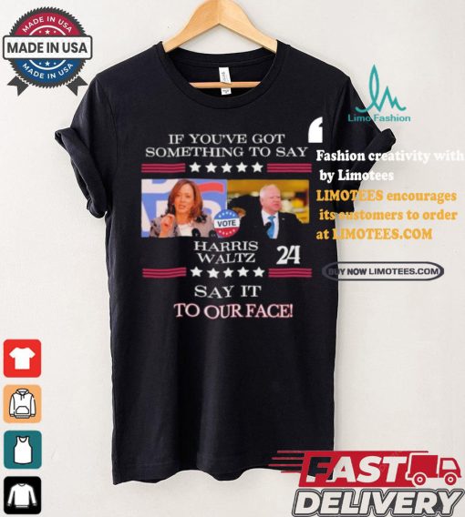 If You’ve Got Something To Say Harris Walz Say It To Our Face Shirt