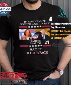 If You’ve Got Something To Say Harris Walz Say It To Our Face Shirt
