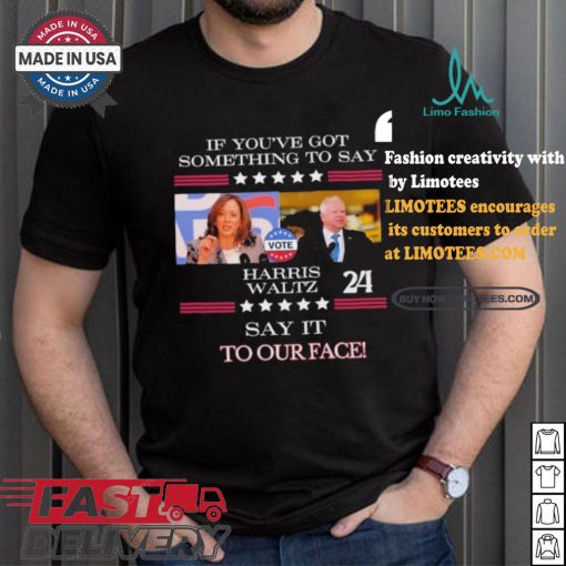 If You’ve Got Something To Say Harris Walz Say It To Our Face Shirt