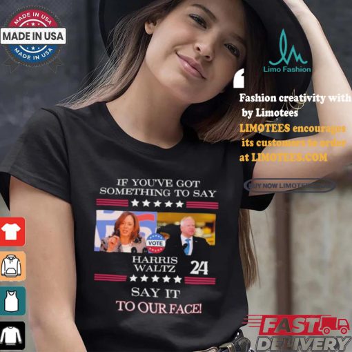 If You’ve Got Something To Say Harris Walz Say It To Our Face Shirt