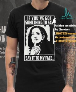 If you’ve got something to say say it to my face Harris 2024 t shirts