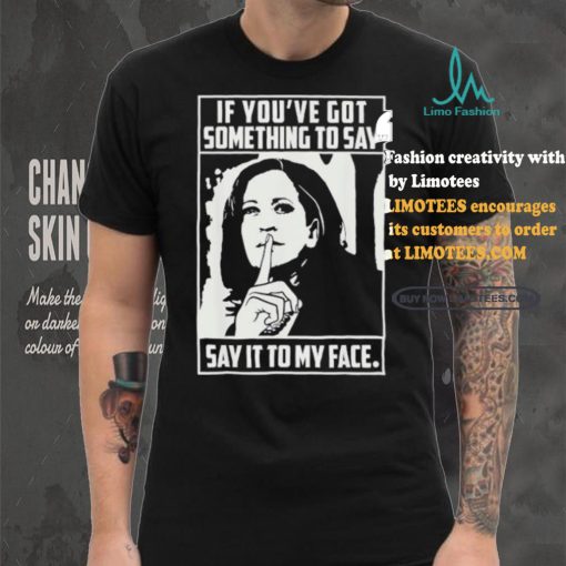 If you’ve got something to say say it to my face Harris 2024 t shirts