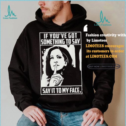 If you’ve got something to say say it to my face Harris 2024 t shirts