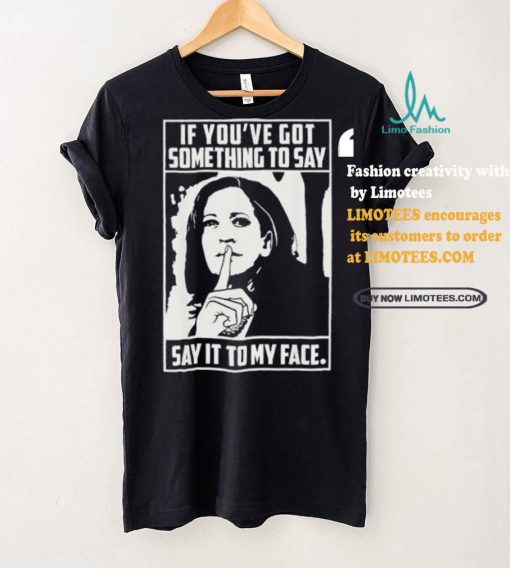 If you’ve got something to say say it to my face Harris 2024 t shirts
