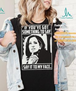 If you’ve got something to say say it to my face Harris 2024 t shirts