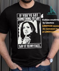 If you’ve got something to say say it to my face Harris 2024 t shirts