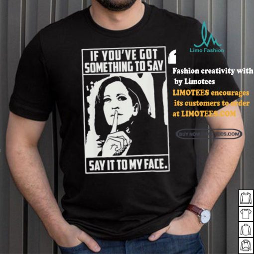 If you’ve got something to say say it to my face Harris 2024 t shirts