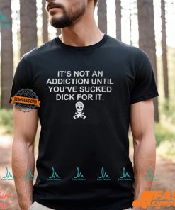 It’s Not An Addiction Until You’ve Sucked Dick For It Shirt