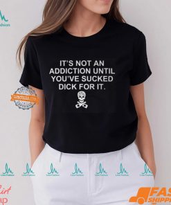 It’s Not An Addiction Until You’ve Sucked Dick For It Shirt