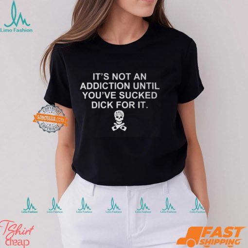 It’s Not An Addiction Until You’ve Sucked Dick For It Shirt