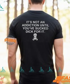 It’s Not An Addiction Until You’ve Sucked Dick For It Shirt