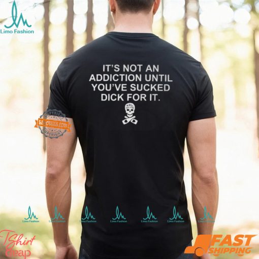 It’s Not An Addiction Until You’ve Sucked Dick For It Shirt