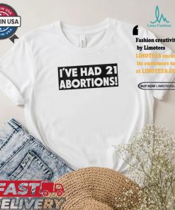 I’ve Had 21 Abortions T Shirts