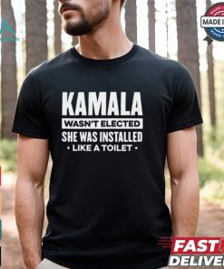 Kamala Wasn’t Elected She Was Installed Like A Toilet Shirt