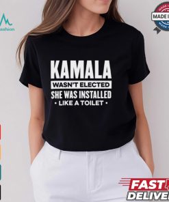 Kamala Wasn’t Elected She Was Installed Like A Toilet Shirt