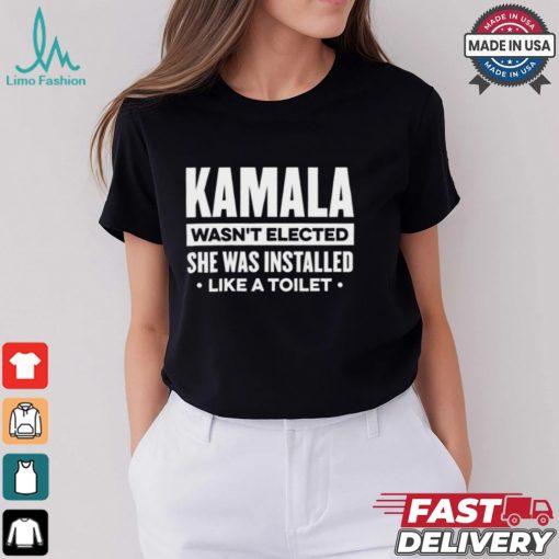 Kamala Wasn’t Elected She Was Installed Like A Toilet Shirt