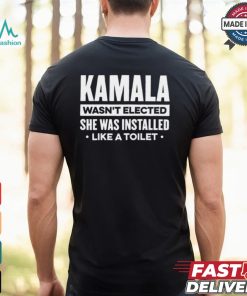 Kamala Wasn’t Elected She Was Installed Like A Toilet Shirt