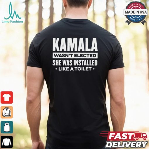 Kamala Wasn’t Elected She Was Installed Like A Toilet Shirt