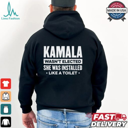 Kamala Wasn’t Elected She Was Installed Like A Toilet Shirt