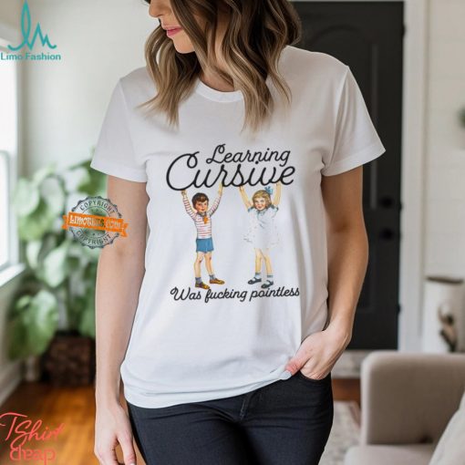Learning Cursive Was Fucking Pointless Shirt