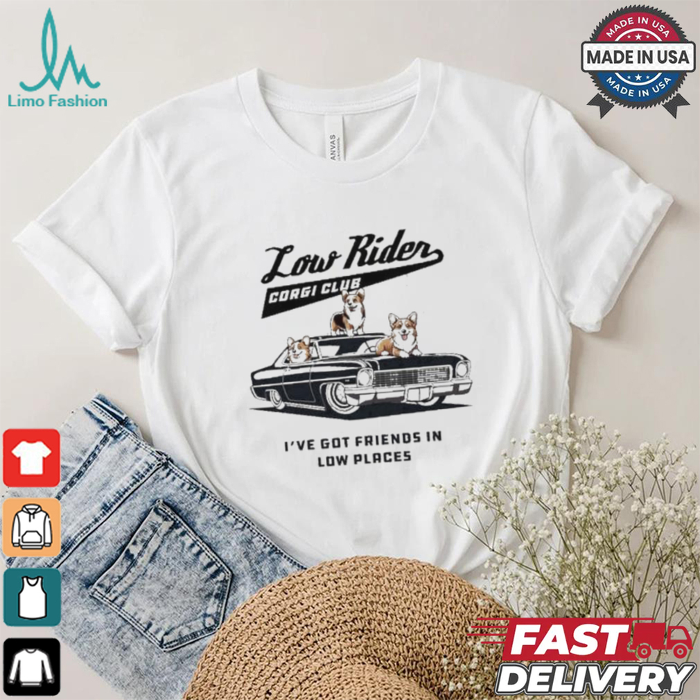 Low Rider Corgi Club I’ve Got Friends In Low Places T shirt Low Rider Corgi Club I’ve Got Friends In Low Places T shirt