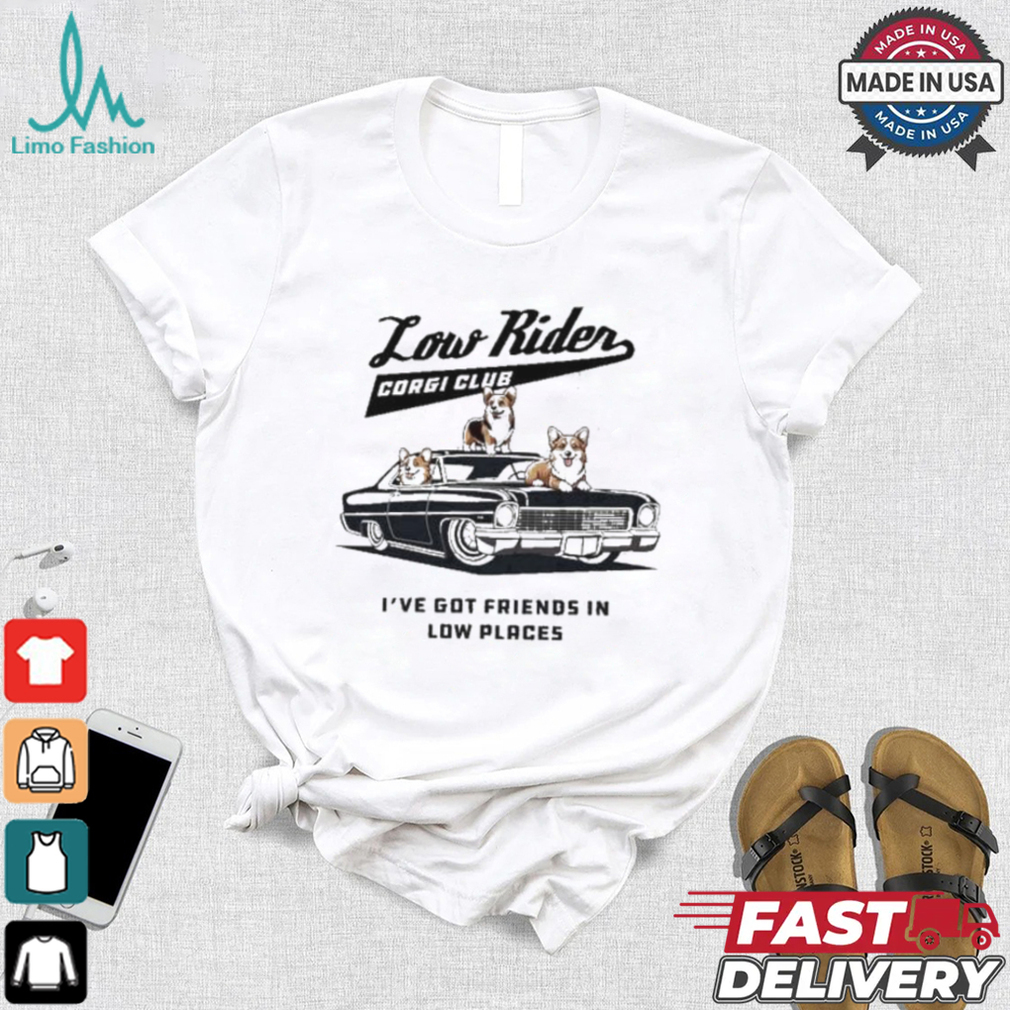 Low Rider Corgi Club I’ve Got Friends In Low Places T shirt Low Rider Corgi Club I’ve Got Friends In Low Places T shirt