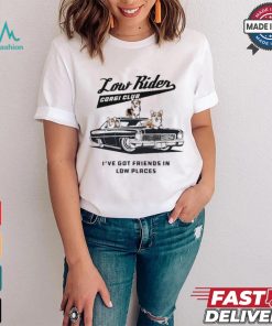 Low Rider Corgi Club I’ve Got Friends In Low Places T shirt
