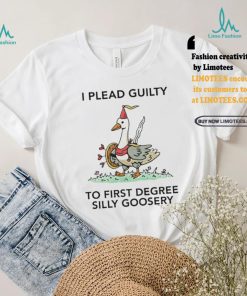 Nice I plead guilty to first degree silly goosery shirt