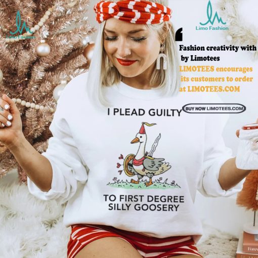 Nice I plead guilty to first degree silly goosery shirt