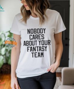 Nobody Cares About Your Fantasy Team Shirt