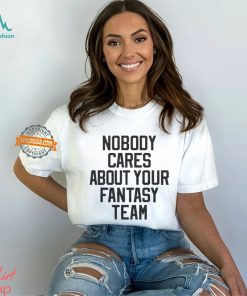 Nobody Cares About Your Fantasy Team Shirt