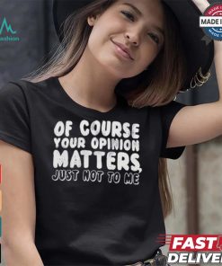 Of Course Your Opinion Matters Just Not To Me T shirt