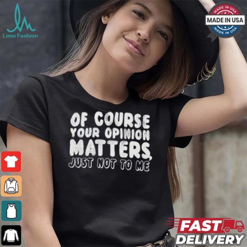 Of Course Your Opinion Matters Just Not To Me T shirt