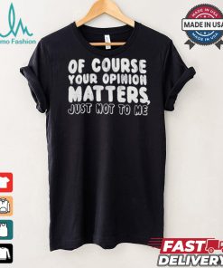 Of Course Your Opinion Matters Just Not To Me T shirt