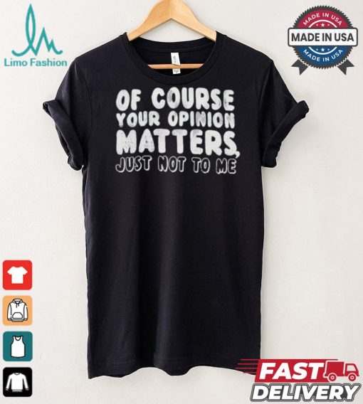 Of Course Your Opinion Matters Just Not To Me T shirt