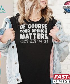 Of Course Your Opinion Matters Just Not To Me T shirt