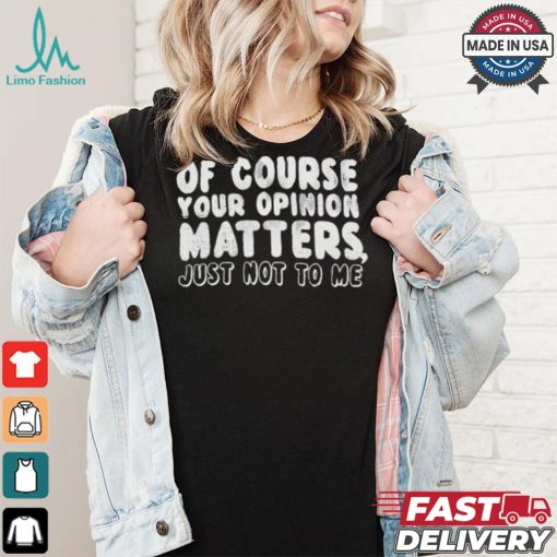 Of Course Your Opinion Matters Just Not To Me T shirt