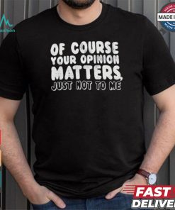 Of Course Your Opinion Matters Just Not To Me T shirt