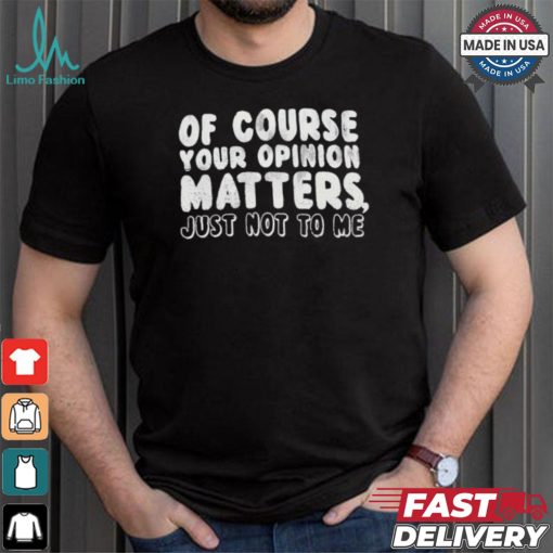 Of Course Your Opinion Matters Just Not To Me T shirt