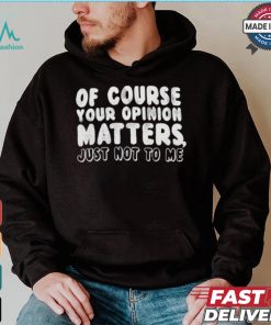 Of Course Your Opinion Matters Just Not To Me T shirt