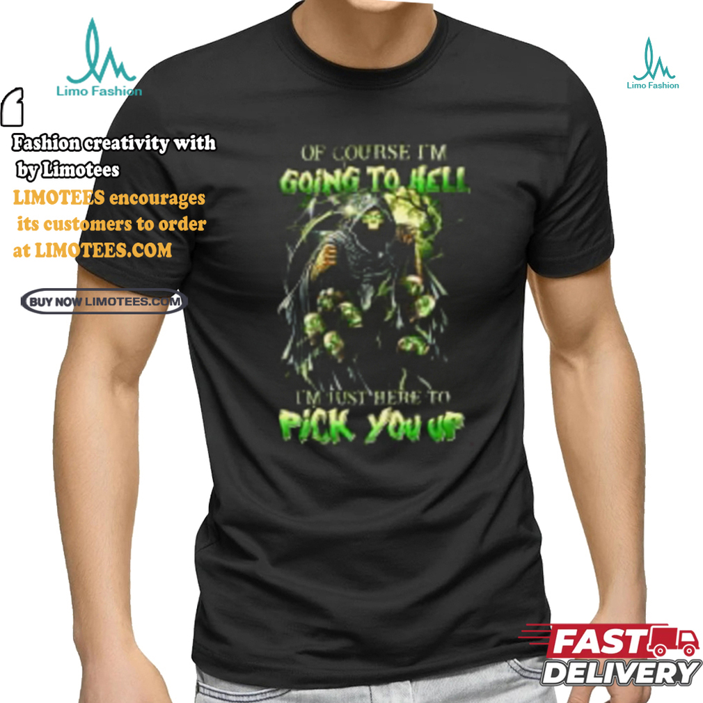 Of course im going to hell i'm just here to pick you up shirt Of course im going to hell i'm just here to pick you up shirt