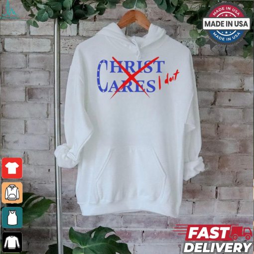 Official Christ Cares I Dont You Abandoned Your Gods For The One They Gave You And You Wonder t shirt